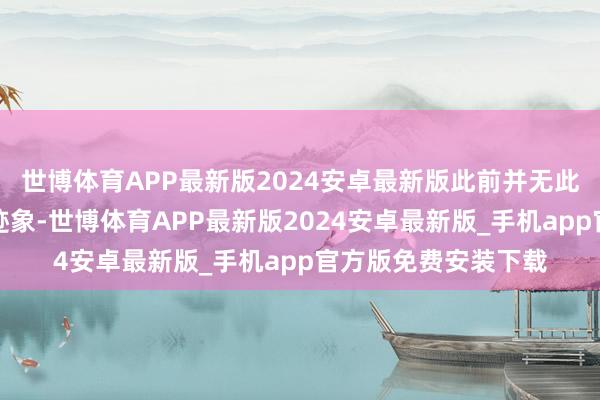 世博体育APP最新版2024安卓最新版此前并无此类防腐措置的外部迹象-世博体育APP最新版2024安卓最新版_手机app官方版免费安装下载