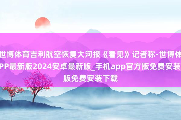世博体育吉利航空恢复大河报《看见》记者称-世博体育APP最新版2024安卓最新版_手机app官方版免费安装下载