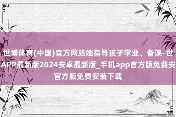 世博体育(中国)官方网站她指导孩子学业、备课-世博体育APP最新版2024安卓最新版_手机app官方版免费安装下载