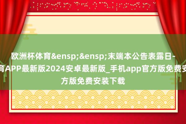 欧洲杯体育&ensp;&ensp;末端本公告表露日-世博体育APP最新版2024安卓最新版_手机app官方版免费安装下载