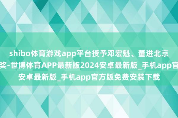 shibo体育游戏app平台授予邓宏魁、董进北京市特出孝敬中关村奖-世博体育APP最新版2024安卓最新版_手机app官方版免费安装下载