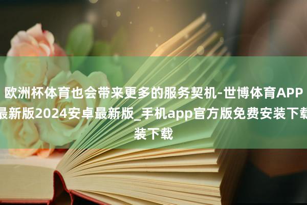 欧洲杯体育也会带来更多的服务契机-世博体育APP最新版2024安卓最新版_手机app官方版免费安装下载