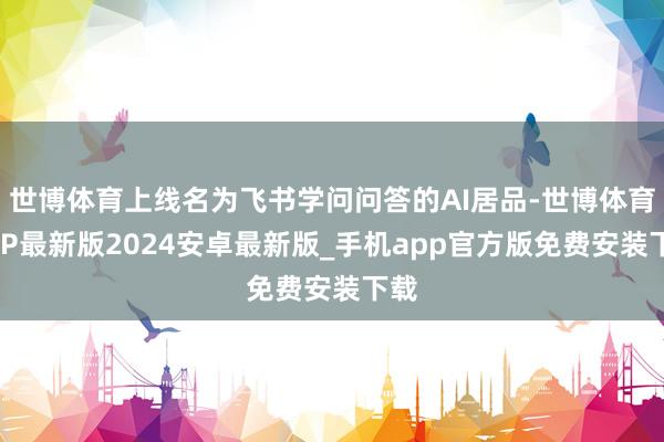 世博体育上线名为飞书学问问答的AI居品-世博体育APP最新版2024安卓最新版_手机app官方版免费安装下载