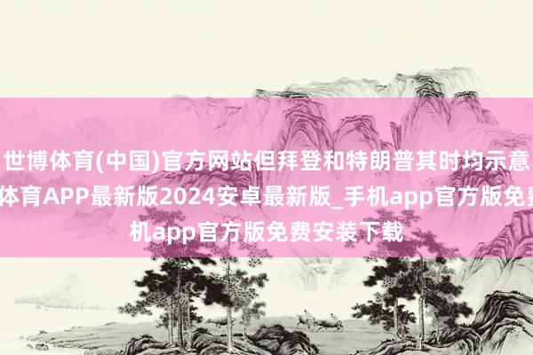 世博体育(中国)官方网站但拜登和特朗普其时均示意反对-世博体育APP最新版2024安卓最新版_手机app官方版免费安装下载
