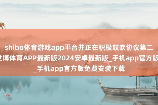 shibo体育游戏app平台并正在积极鼓吹协议第二部分的蓄意-世博体育APP最新版2024安卓最新版_手机app官方版免费安装下载