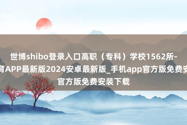 世博shibo登录入口高职（专科）学校1562所-世博体育APP最新版2024安卓最新版_手机app官方版免费安装下载