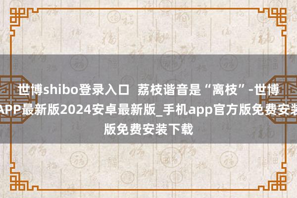 世博shibo登录入口  荔枝谐音是“离枝”-世博体育APP最新版2024安卓最新版_手机app官方版免费安装下载
