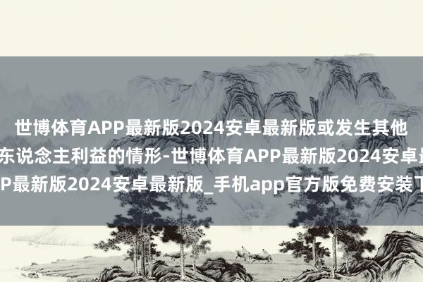 世博体育APP最新版2024安卓最新版或发生其他损伤现存基金份额捏有东说念主利益的情形-世博体育APP最新版2024安卓最新版_手机app官方版免费安装下载
