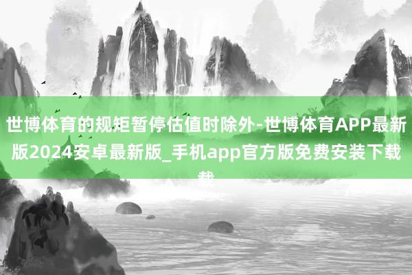 世博体育的规矩暂停估值时除外-世博体育APP最新版2024安卓最新版_手机app官方版免费安装下载