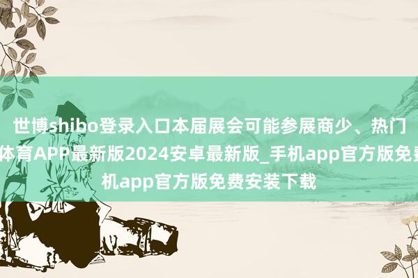 世博shibo登录入口本届展会可能参展商少、热门偏少-世博体育APP最新版2024安卓最新版_手机app官方版免费安装下载