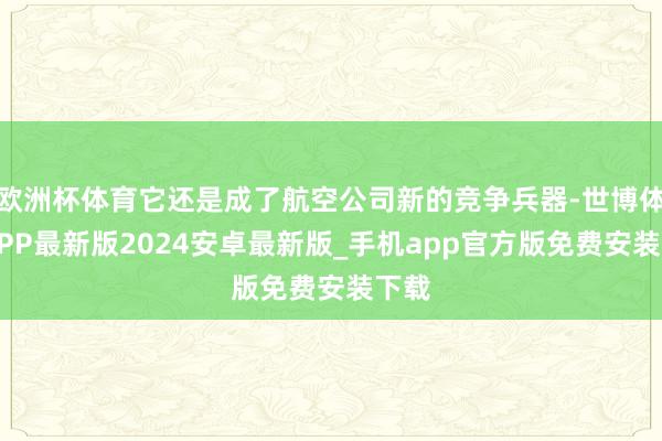 欧洲杯体育它还是成了航空公司新的竞争兵器-世博体育APP最新版2024安卓最新版_手机app官方版免费安装下载