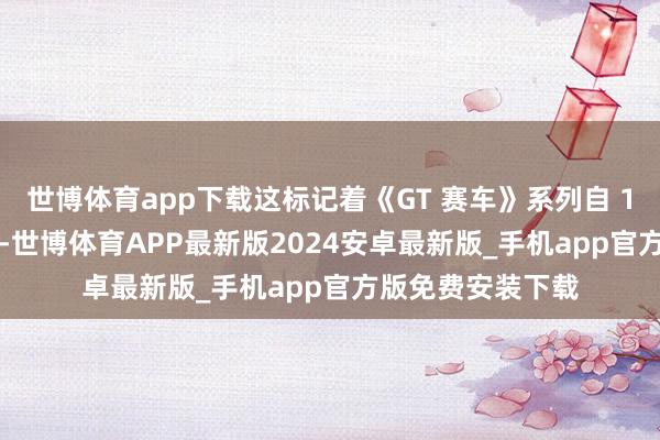世博体育app下载这标记着《GT 赛车》系列自 1997 年出生以来-世博体育APP最新版2024安卓最新版_手机app官方版免费安装下载