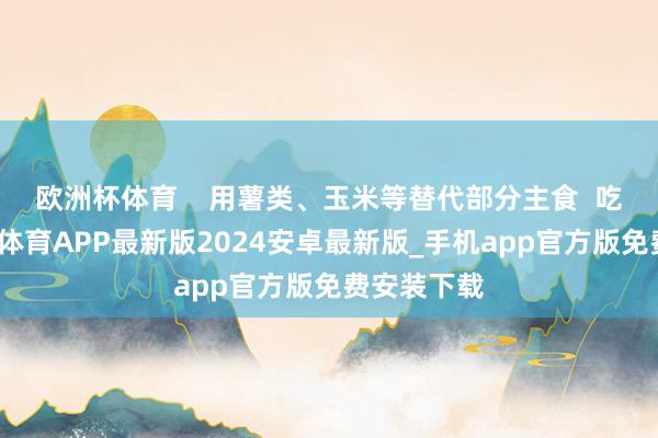 欧洲杯体育    用薯类、玉米等替代部分主食  吃饭时-世博体育APP最新版2024安卓最新版_手机app官方版免费安装下载