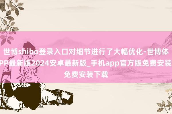世博shibo登录入口对细节进行了大幅优化-世博体育APP最新版2024安卓最新版_手机app官方版免费安装下载