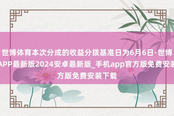 世博体育本次分成的收益分拨基准日为6月6日-世博体育APP最新版2024安卓最新版_手机app官方版免费安装下载