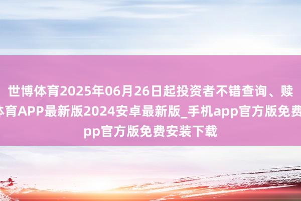 世博体育2025年06月26日起投资者不错查询、赎回-世博体育APP最新版2024安卓最新版_手机app官方版免费安装下载