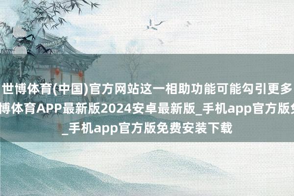 世博体育(中国)官方网站这一相助功能可能勾引更多企业用户-世博体育APP最新版2024安卓最新版_手机app官方版免费安装下载