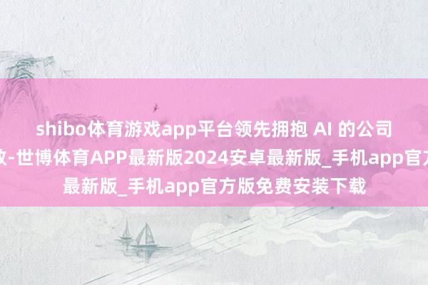 shibo体育游戏app平台领先拥抱 AI 的公司将望兑现降本增效-世博体育APP最新版2024安卓最新版_手机app官方版免费安装下载