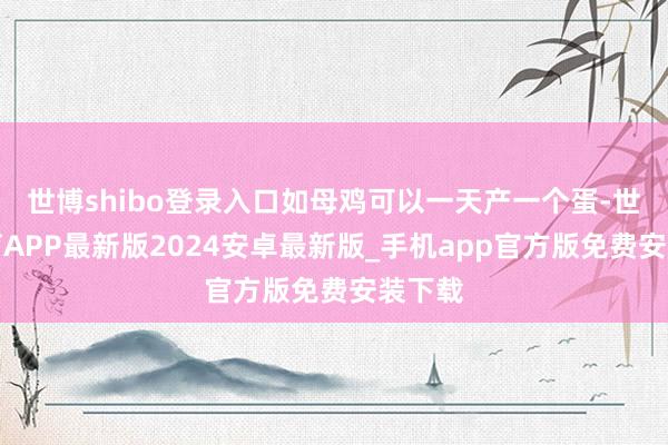 世博shibo登录入口如母鸡可以一天产一个蛋-世博体育APP最新版2024安卓最新版_手机app官方版免费安装下载