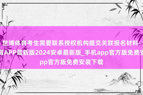 世博体育考生需要联系授权机构提交关联报名材料-世博体育APP最新版2024安卓最新版_手机app官方版免费安装下载