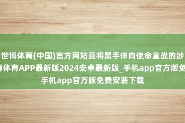 世博体育(中国)官方网站竟将黑手伸向使命宣战的涉密文献-世博体育APP最新版2024安卓最新版_手机app官方版免费安装下载