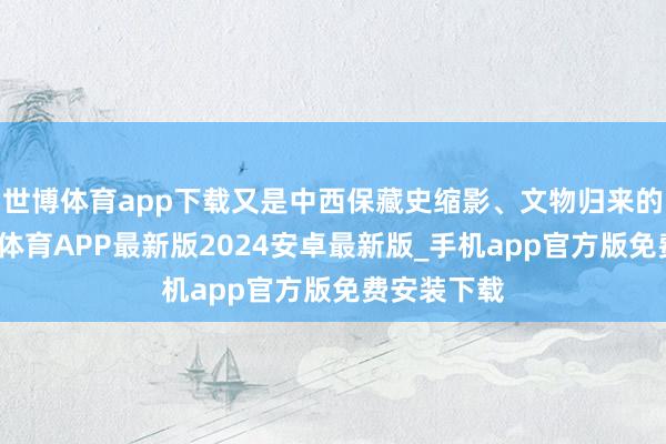 世博体育app下载又是中西保藏史缩影、文物归来的标记-世博体育APP最新版2024安卓最新版_手机app官方版免费安装下载