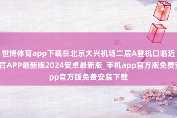 世博体育app下载在北京大兴机场二层A登机口临近-世博体育APP最新版2024安卓最新版_手机app官方版免费安装下载