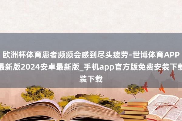 欧洲杯体育患者频频会感到尽头疲劳-世博体育APP最新版2024安卓最新版_手机app官方版免费安装下载