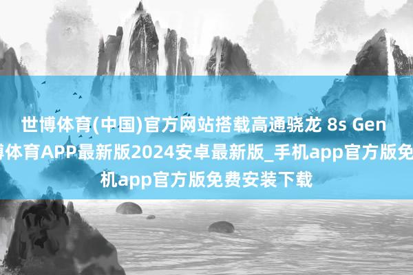 世博体育(中国)官方网站搭载高通骁龙 8s Gen 4 芯片-世博体育APP最新版2024安卓最新版_手机app官方版免费安装下载