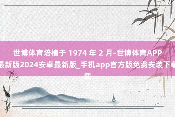 世博体育培植于 1974 年 2 月-世博体育APP最新版2024安卓最新版_手机app官方版免费安装下载