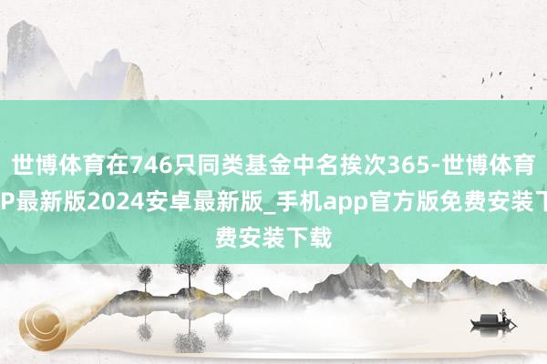 世博体育在746只同类基金中名挨次365-世博体育APP最新版2024安卓最新版_手机app官方版免费安装下载