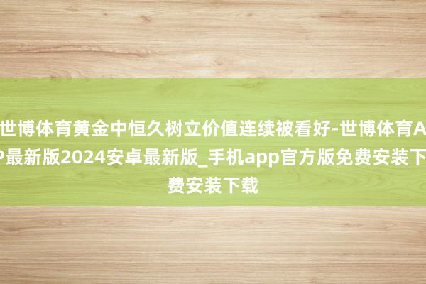 世博体育黄金中恒久树立价值连续被看好-世博体育APP最新版2024安卓最新版_手机app官方版免费安装下载
