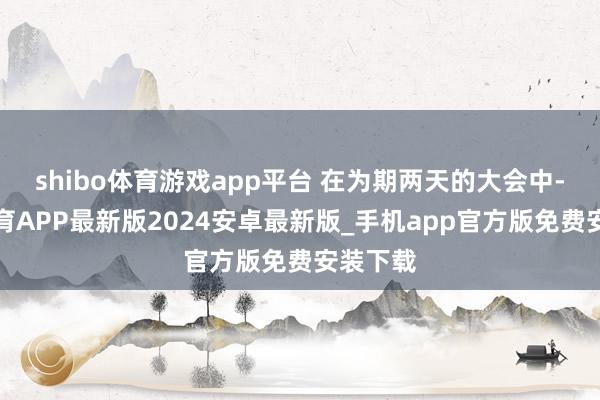 shibo体育游戏app平台 在为期两天的大会中-世博体育APP最新版2024安卓最新版_手机app官方版免费安装下载