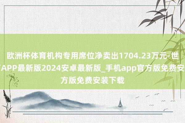 欧洲杯体育机构专用席位净卖出1704.23万元-世博体育APP最新版2024安卓最新版_手机app官方版免费安装下载