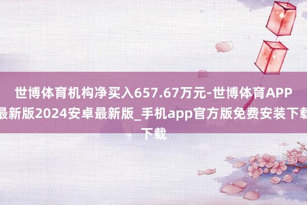 世博体育机构净买入657.67万元-世博体育APP最新版2024安卓最新版_手机app官方版免费安装下载