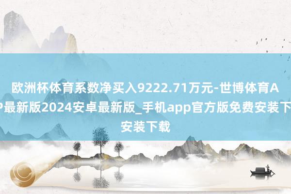 欧洲杯体育系数净买入9222.71万元-世博体育APP最新版2024安卓最新版_手机app官方版免费安装下载