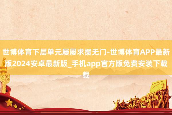 世博体育下层单元屡屡求援无门-世博体育APP最新版2024安卓最新版_手机app官方版免费安装下载