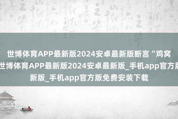 世博体育APP最新版2024安卓最新版断言“鸡窝里飞不出金”-世博体育APP最新版2024安卓最新版_手机app官方版免费安装下载