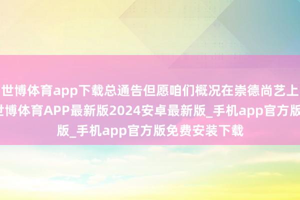 世博体育app下载总通告但愿咱们概况在崇德尚艺上作念出步调-世博体育APP最新版2024安卓最新版_手机app官方版免费安装下载
