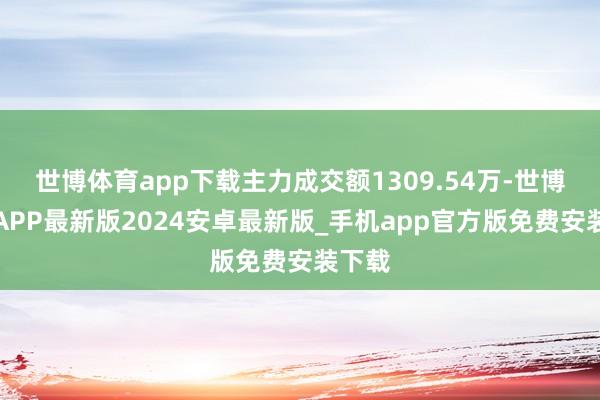 世博体育app下载主力成交额1309.54万-世博体育APP最新版2024安卓最新版_手机app官方版免费安装下载