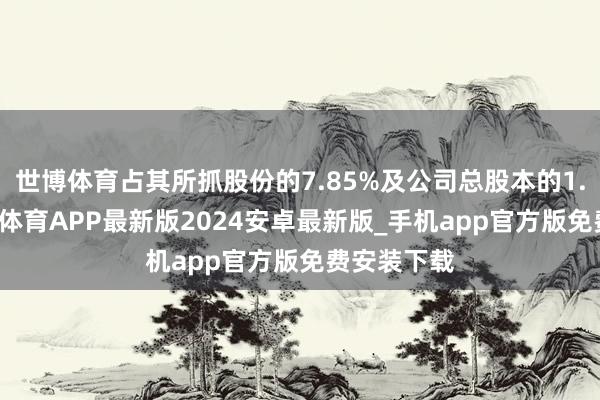 世博体育占其所抓股份的7.85%及公司总股本的1.39%-世博体育APP最新版2024安卓最新版_手机app官方版免费安装下载