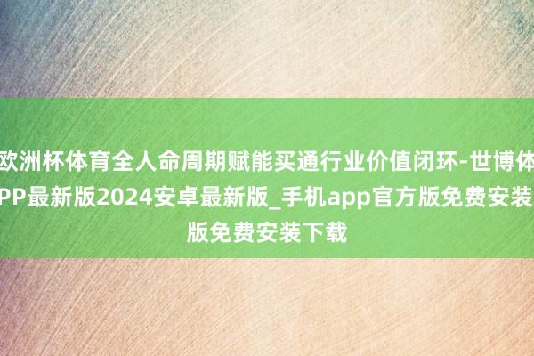 欧洲杯体育全人命周期赋能买通行业价值闭环-世博体育APP最新版2024安卓最新版_手机app官方版免费安装下载