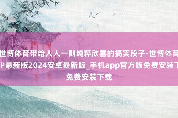 世博体育带给人人一则纯粹欣喜的搞笑段子-世博体育APP最新版2024安卓最新版_手机app官方版免费安装下载