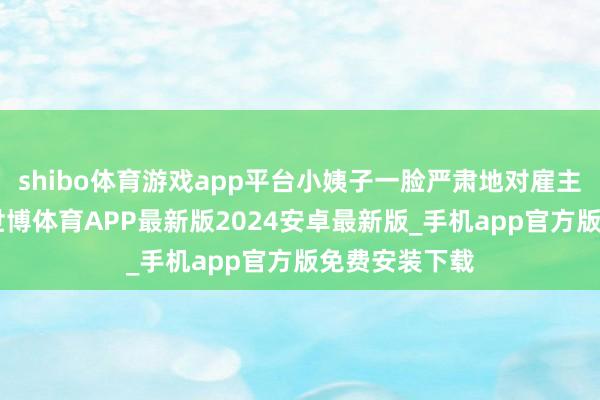 shibo体育游戏app平台小姨子一脸严肃地对雇主说:“雇主-世博体育APP最新版2024安卓最新版_手机app官方版免费安装下载
