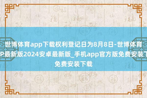 世博体育app下载权利登记日为8月8日-世博体育APP最新版2024安卓最新版_手机app官方版免费安装下载