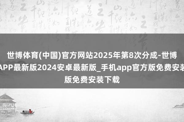 世博体育(中国)官方网站2025年第8次分成-世博体育APP最新版2024安卓最新版_手机app官方版免费安装下载