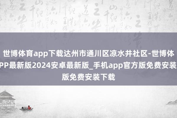 世博体育app下载达州市通川区凉水井社区-世博体育APP最新版2024安卓最新版_手机app官方版免费安装下载