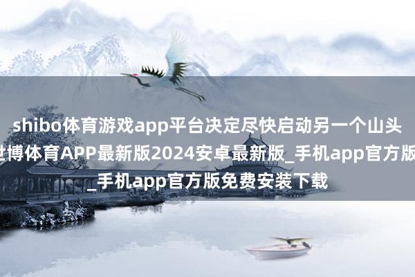shibo体育游戏app平台决定尽快启动另一个山头给水有打算-世博体育APP最新版2024安卓最新版_手机app官方版免费安装下载