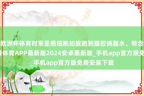 欧洲杯体育时常是癌细胞如故跑到腹腔搞腹水、转念到胃肠-世博体育APP最新版2024安卓最新版_手机app官方版免费安装下载