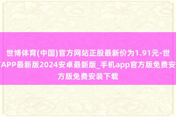 世博体育(中国)官方网站正股最新价为1.91元-世博体育APP最新版2024安卓最新版_手机app官方版免费安装下载